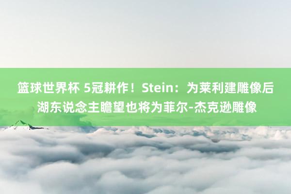 篮球世界杯 5冠耕作！Stein：为莱利建雕像后 湖东说念主瞻望也将为菲尔-杰克逊雕像