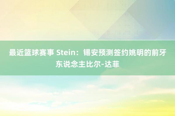 最近篮球赛事 Stein：锡安预测签约姚明的前牙东说念主比尔-达菲