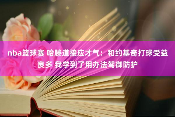 nba篮球赛 哈滕道接应才气：和约基奇打球受益良多 我学到了用办法驾御防护