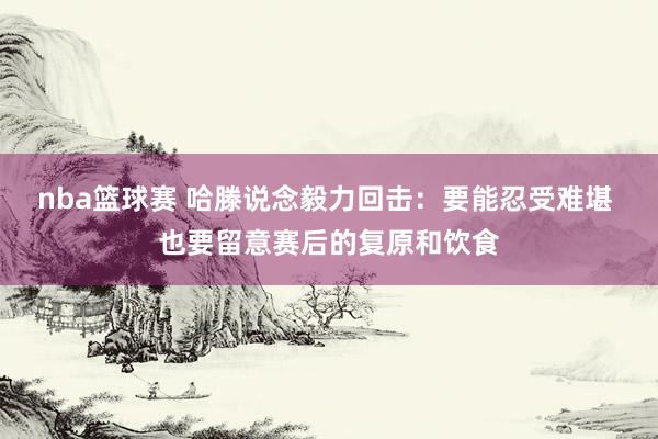 nba篮球赛 哈滕说念毅力回击：要能忍受难堪 也要留意赛后的复原和饮食