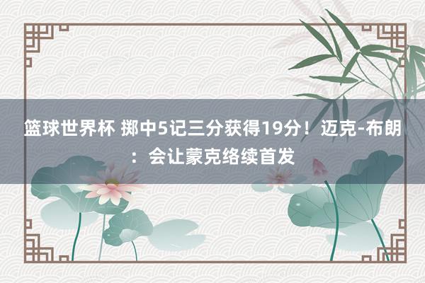 篮球世界杯 掷中5记三分获得19分！迈克-布朗：会让蒙克络续首发