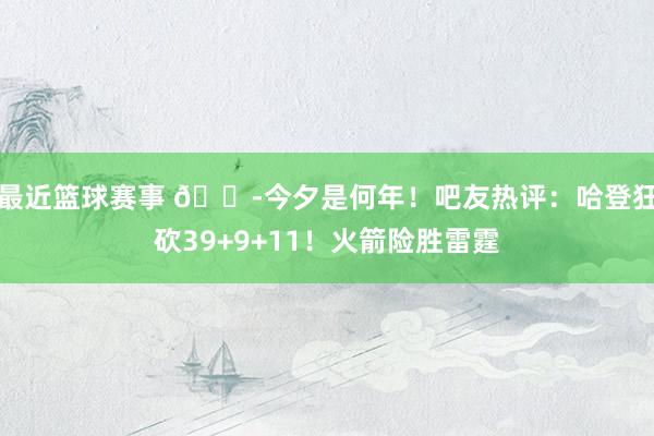 最近篮球赛事 😭今夕是何年！吧友热评：哈登狂砍39+9+11！火箭险胜雷霆