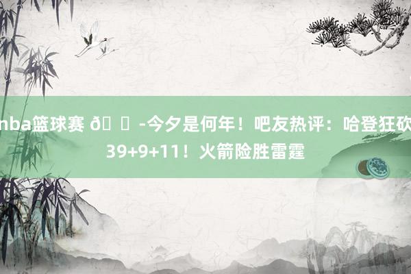 nba篮球赛 😭今夕是何年！吧友热评：哈登狂砍39+9+11！火箭险胜雷霆