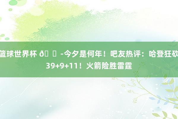 篮球世界杯 😭今夕是何年！吧友热评：哈登狂砍39+9+11！火箭险胜雷霆