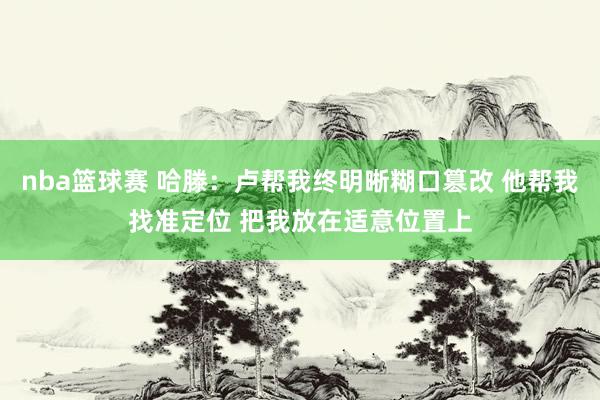 nba篮球赛 哈滕：卢帮我终明晰糊口篡改 他帮我找准定位 把我放在适意位置上