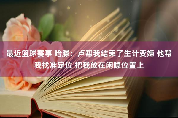 最近篮球赛事 哈滕：卢帮我结束了生计变嫌 他帮我找准定位 把我放在闲隙位置上