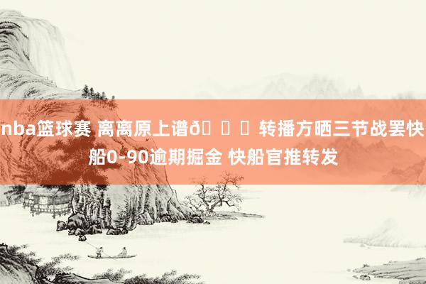 nba篮球赛 离离原上谱😅转播方晒三节战罢快船0-90逾期掘金 快船官推转发