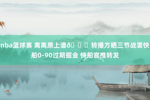 nba篮球赛 离离原上谱😅转播方晒三节战罢快船0-90过期掘金 快船官推转发