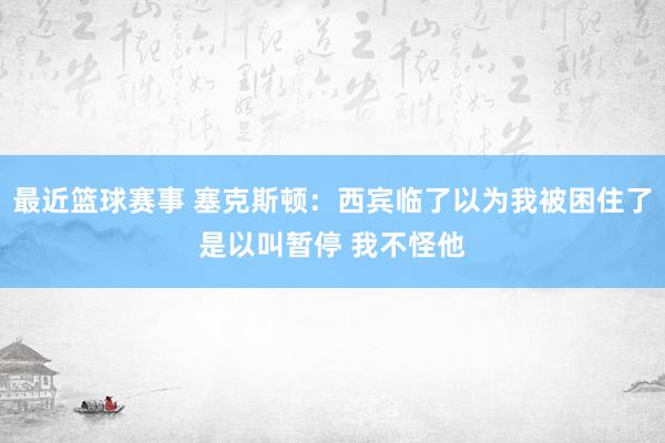 最近篮球赛事 塞克斯顿：西宾临了以为我被困住了是以叫暂停 我不怪他