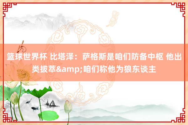 篮球世界杯 比塔泽：萨格斯是咱们防备中枢 他出类拔萃&咱们称他为狼东谈主