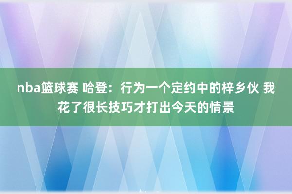 nba篮球赛 哈登：行为一个定约中的梓乡伙 我花了很长技巧才打出今天的情景