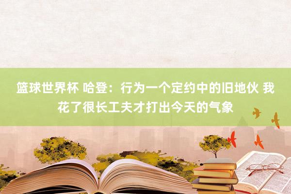 篮球世界杯 哈登：行为一个定约中的旧地伙 我花了很长工夫才打出今天的气象