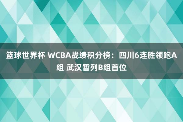 篮球世界杯 WCBA战绩积分榜：四川6连胜领跑A组 武汉暂列B组首位