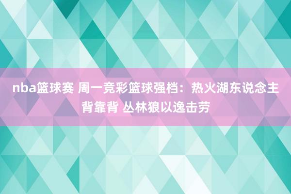 nba篮球赛 周一竞彩篮球强档：热火湖东说念主背靠背 丛林狼以逸击劳