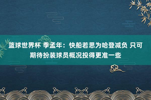 篮球世界杯 季孟年：快船若思为哈登减负 只可期待扮装球员概况投得更准一些