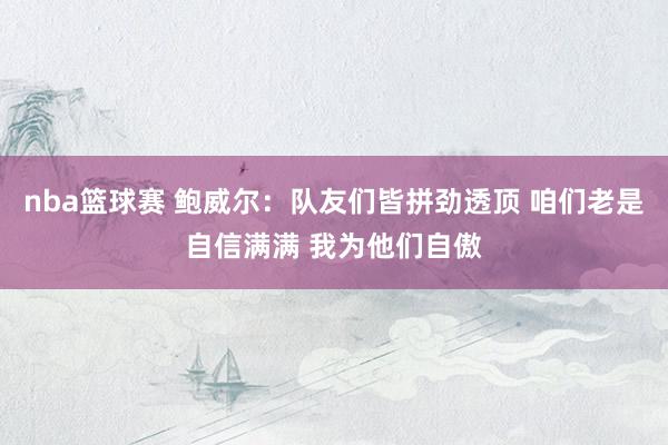 nba篮球赛 鲍威尔：队友们皆拼劲透顶 咱们老是自信满满 我为他们自傲