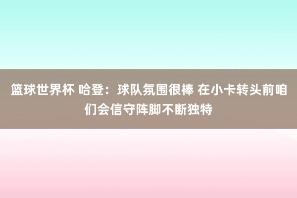 篮球世界杯 哈登：球队氛围很棒 在小卡转头前咱们会信守阵脚不断独特