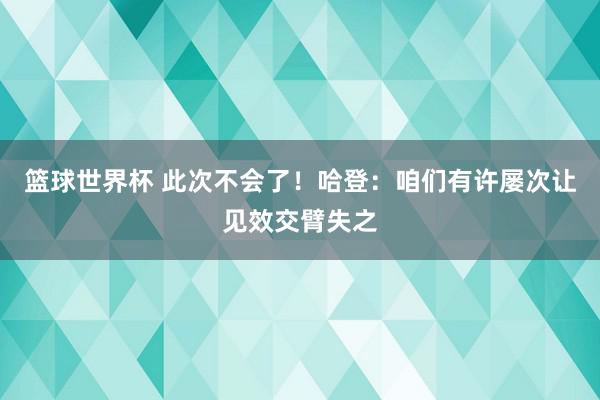 篮球世界杯 此次不会了！哈登：咱们有许屡次让见效交臂失之