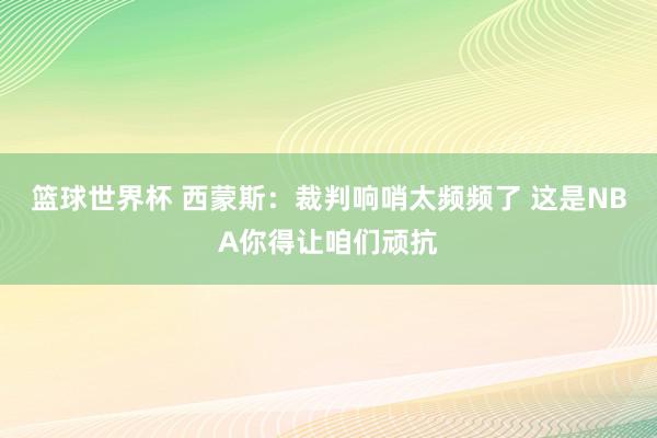 篮球世界杯 西蒙斯：裁判响哨太频频了 这是NBA你得让咱们顽抗