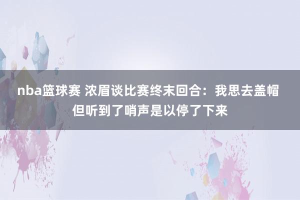 nba篮球赛 浓眉谈比赛终末回合：我思去盖帽 但听到了哨声是以停了下来