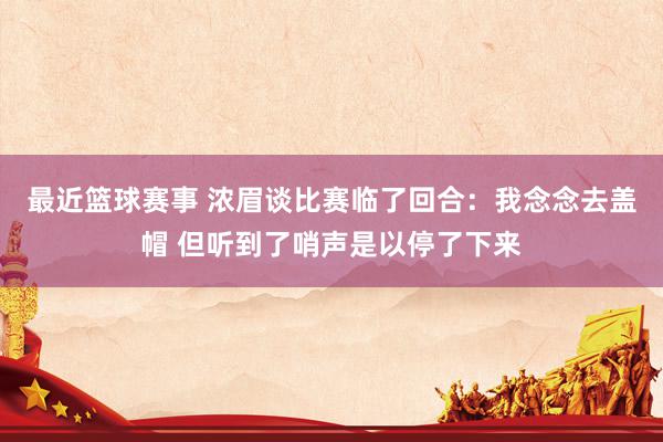 最近篮球赛事 浓眉谈比赛临了回合：我念念去盖帽 但听到了哨声是以停了下来