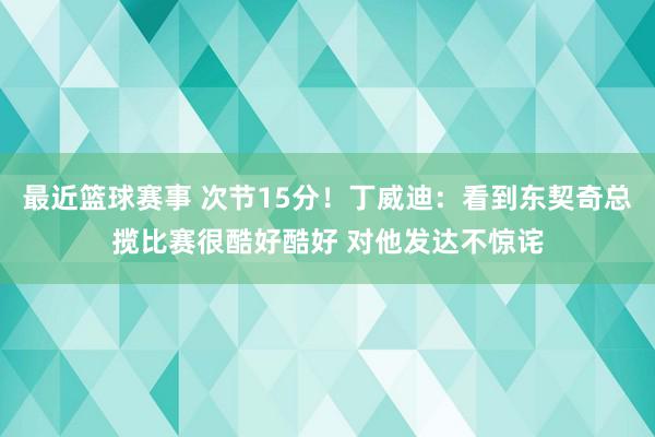 最近篮球赛事 次节15分！丁威迪：看到东契奇总揽比赛很酷好酷好 对他发达不惊诧