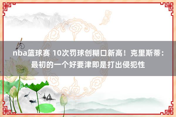 nba篮球赛 10次罚球创糊口新高！克里斯蒂：最初的一个好要津即是打出侵犯性