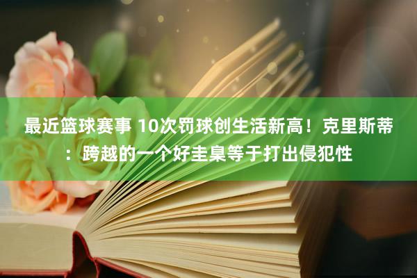 最近篮球赛事 10次罚球创生活新高！克里斯蒂：跨越的一个好圭臬等于打出侵犯性