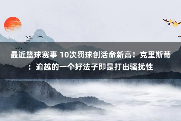 最近篮球赛事 10次罚球创活命新高！克里斯蒂：逾越的一个好法子即是打出骚扰性