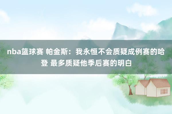 nba篮球赛 帕金斯：我永恒不会质疑成例赛的哈登 最多质疑他季后赛的明白