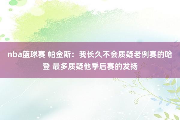 nba篮球赛 帕金斯：我长久不会质疑老例赛的哈登 最多质疑他季后赛的发扬