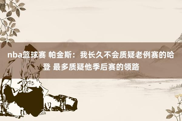 nba篮球赛 帕金斯：我长久不会质疑老例赛的哈登 最多质疑他季后赛的领路