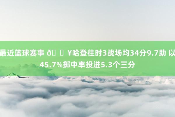 最近篮球赛事 🔥哈登往时3战场均34分9.7助 以45.7%掷中率投进5.3个三分