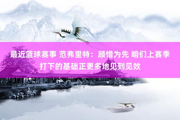 最近篮球赛事 范弗里特：顾惜为先 咱们上赛季打下的基础正更多地见到见效