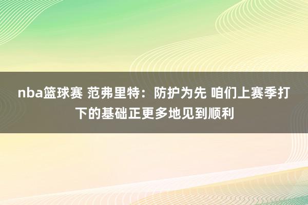 nba篮球赛 范弗里特：防护为先 咱们上赛季打下的基础正更多地见到顺利