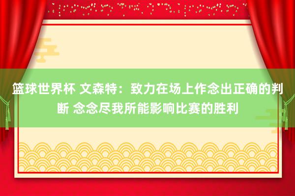 篮球世界杯 文森特：致力在场上作念出正确的判断 念念尽我所能影响比赛的胜利