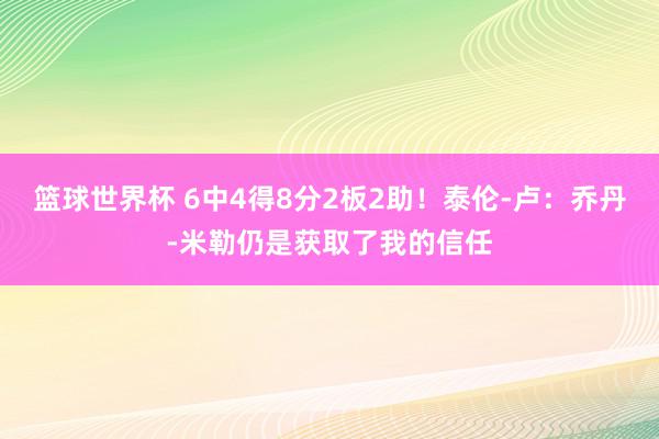 篮球世界杯 6中4得8分2板2助！泰伦-卢：乔丹-米勒仍是获取了我的信任