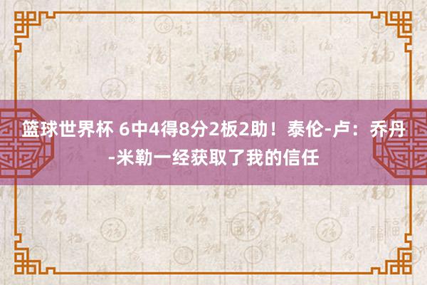 篮球世界杯 6中4得8分2板2助！泰伦-卢：乔丹-米勒一经获取了我的信任