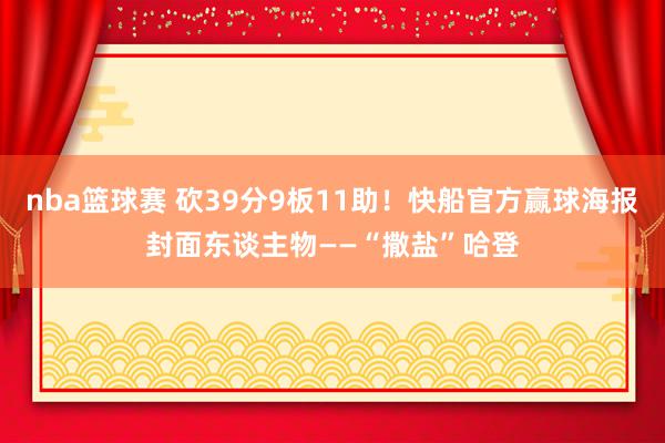 nba篮球赛 砍39分9板11助！快船官方赢球海报封面东谈主物——“撒盐”哈登