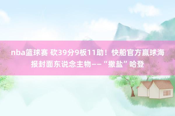 nba篮球赛 砍39分9板11助！快船官方赢球海报封面东说念主物——“撒盐”哈登