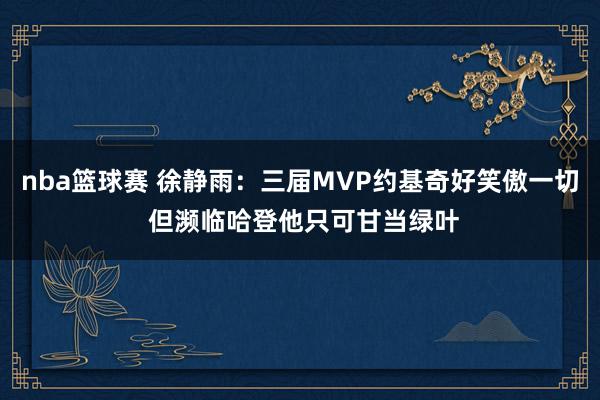 nba篮球赛 徐静雨：三届MVP约基奇好笑傲一切 但濒临哈登他只可甘当绿叶