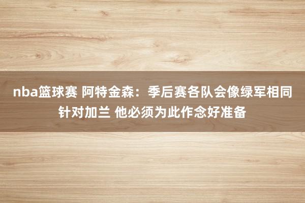 nba篮球赛 阿特金森：季后赛各队会像绿军相同针对加兰 他必须为此作念好准备