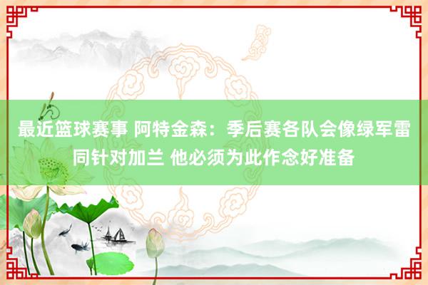 最近篮球赛事 阿特金森：季后赛各队会像绿军雷同针对加兰 他必须为此作念好准备