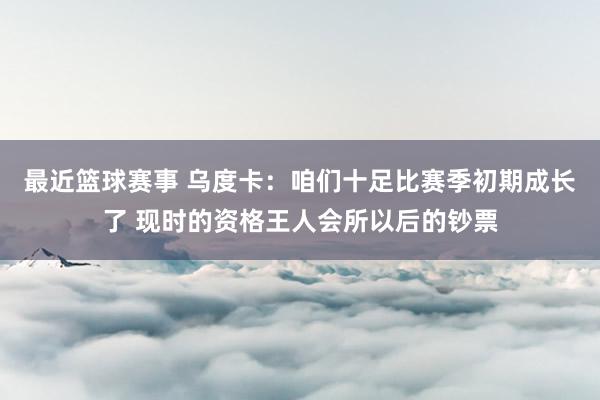 最近篮球赛事 乌度卡：咱们十足比赛季初期成长了 现时的资格王人会所以后的钞票