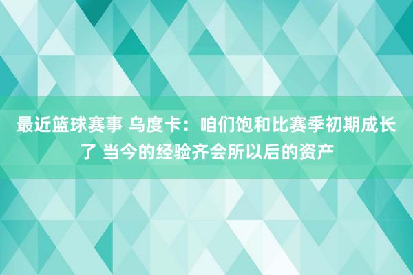 最近篮球赛事 乌度卡：咱们饱和比赛季初期成长了 当今的经验齐会所以后的资产