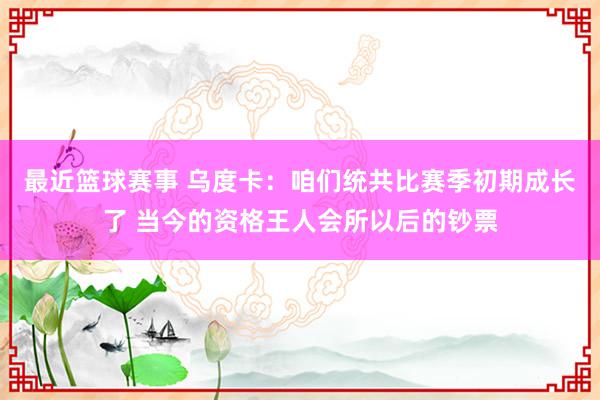 最近篮球赛事 乌度卡：咱们统共比赛季初期成长了 当今的资格王人会所以后的钞票