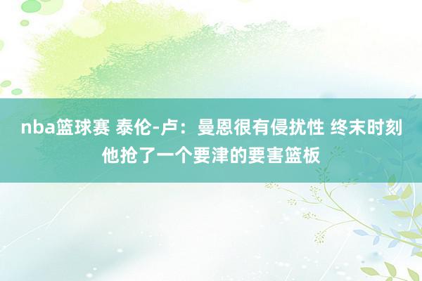 nba篮球赛 泰伦-卢：曼恩很有侵扰性 终末时刻他抢了一个要津的要害篮板