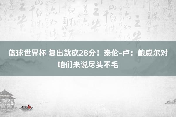 篮球世界杯 复出就砍28分！泰伦-卢：鲍威尔对咱们来说尽头不毛