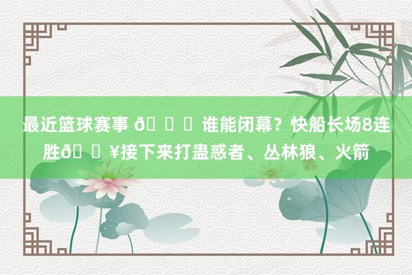 最近篮球赛事 😉谁能闭幕？快船长场8连胜🔥接下来打蛊惑者、丛林狼、火箭