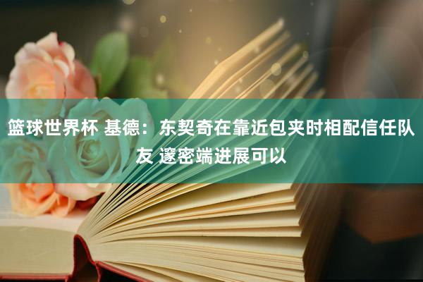 篮球世界杯 基德：东契奇在靠近包夹时相配信任队友 邃密端进展可以